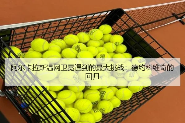 阿尔卡拉斯温网卫冕遇到的最大挑战：德约科维奇的回归