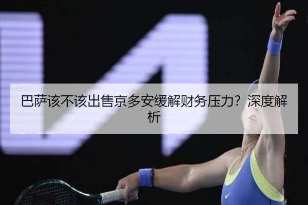 巴萨该不该出售京多安缓解财务压力？深度解析