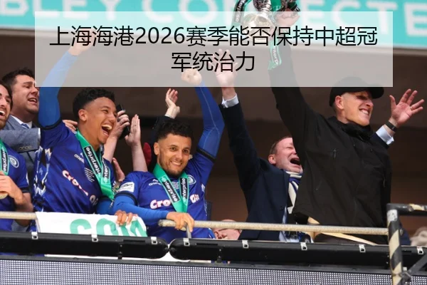 上海海港2026赛季能否保持中超冠军统治力
