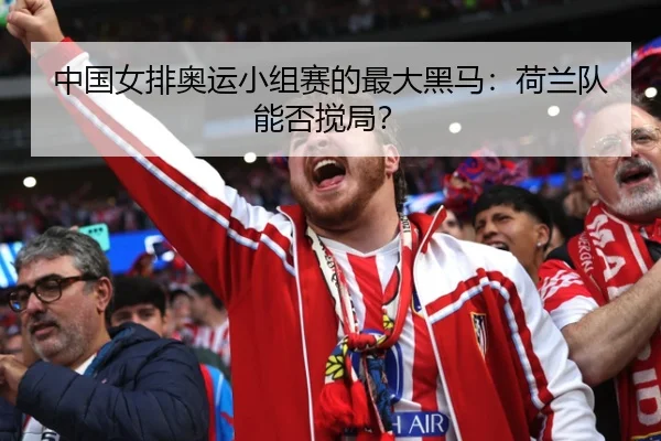 中国女排奥运小组赛的最大黑马：荷兰队能否搅局？