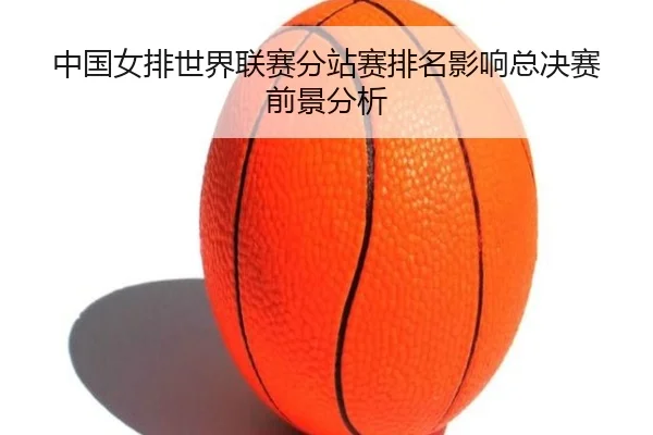中国女排世界联赛分站赛排名影响总决赛前景分析