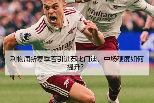 利物浦新赛季若引进苏比门迪，中场硬度如何提升？